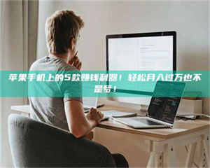 赤壁苹果手机上的5款赚钱利器!轻松月入过万也不是梦! 第1张 赤壁苹果手机上的5款赚钱利器!轻松月入过万也不是梦! 第1张