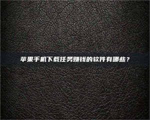 赤壁苹果手机下载任务赚钱的软件有哪些? 第1张 赤壁苹果手机下载任务赚钱的软件有哪些? 第1张
