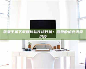 赤壁苹果手机下载赚钱软件排行榜：掘金的机会切莫沉没 第1张