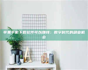 赤壁苹果手机下载软件可以赚钱:数字时代的副业机会 第1张 赤壁苹果手机下载软件可以赚钱:数字时代的副业机会 第1张