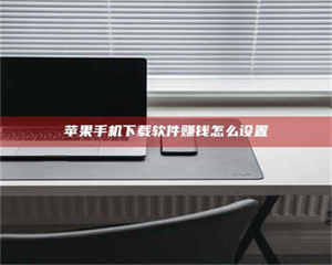 赤壁苹果手机下载软件赚钱怎么设置 第1张