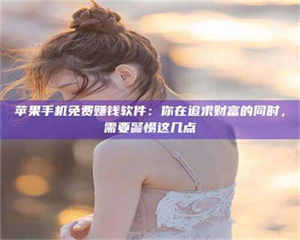 赤壁苹果手机免费赚钱软件：你在追求财富的同时，需要警惕这几点 第1张