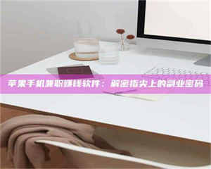 赤壁苹果手机兼职赚钱软件：解密指尖上的副业密码 第1张