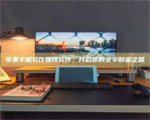 赤壁苹果手机写作赚钱软件：开启你的文字财富之路 第1张