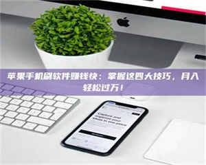 赤壁苹果手机刷软件赚钱快：掌握这四大技巧，月入轻松过万！ 第1张