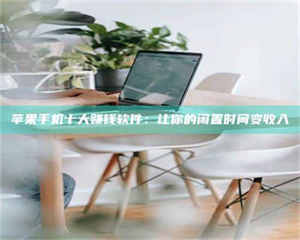 赤壁苹果手机十大赚钱软件：让你的闲置时间变收入 第1张