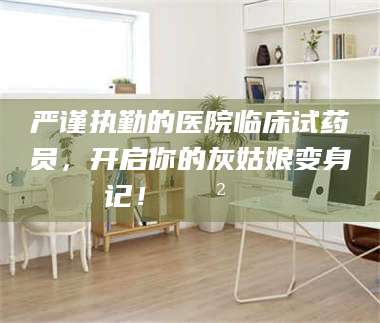 赤壁严谨执勤的医院临床试药员，开启你的灰姑娘变身记！😲💊 第1张