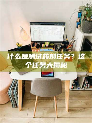 赤壁什么是测试药剂任务？这个任务大揭秘 第1张