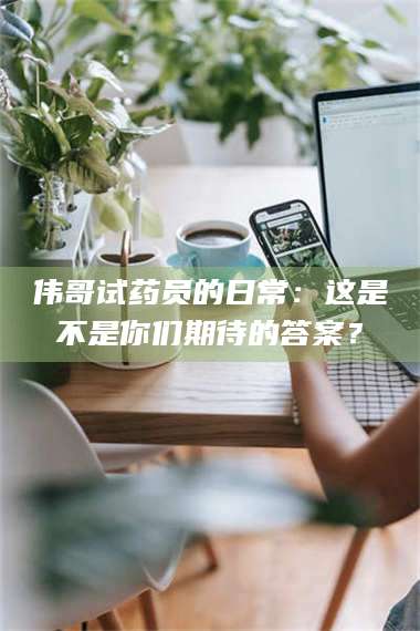 赤壁伟哥试药员的日常：这是不是你们期待的答案？ 第1张