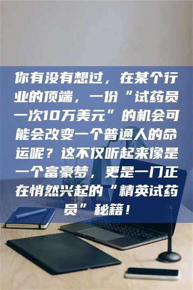 赤壁你有没有想过，在某个行业的顶端，一份“试药员一次10万美元”的机会可能会改变一个普通人的命运呢？这不仅听起来像是一个富豪梦，更是一门正在悄然兴起的“精英试药员”秘籍！ 第1张