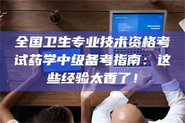 赤壁全国卫生专业技术资格考试药学中级备考指南：这些经验太香了！ 第1张