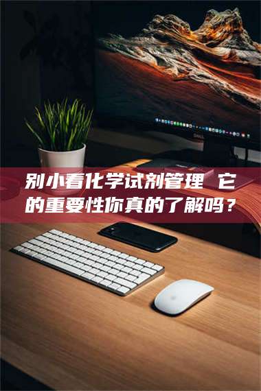 赤壁别小看化学试剂管理 它的重要性你真的了解吗？ 第1张