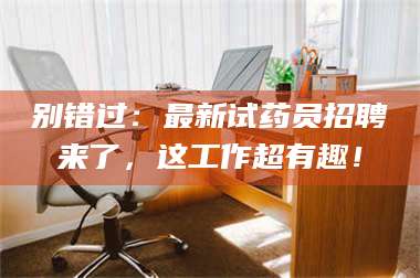赤壁别错过：最新试药员招聘来了，这工作超有趣！ 第1张
