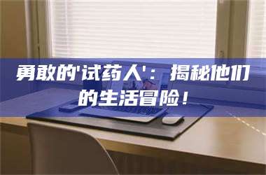 赤壁勇敢的'试药人'：揭秘他们的生活冒险！ 第1张