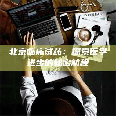 赤壁北京临床试药：探索医学进步的秘密航程 第1张