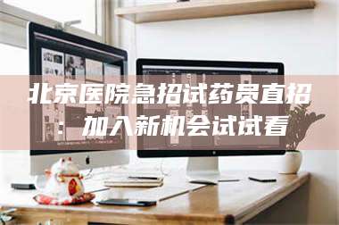赤壁北京医院急招试药员直招：加入新机会试试看 第1张