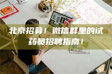 赤壁北京招募！微信群里的试药员招聘指南！ 第1张