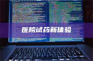 赤壁医院试药新体验 第1张