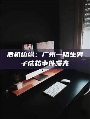 赤壁危机边缘:广州一陌生男子试药事件曝光 第1张 赤壁危机边缘:广州一陌生男子试药事件曝光 第1张