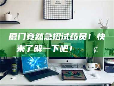 赤壁厦门竟然急招试药员！快来了解一下吧！📢 第1张