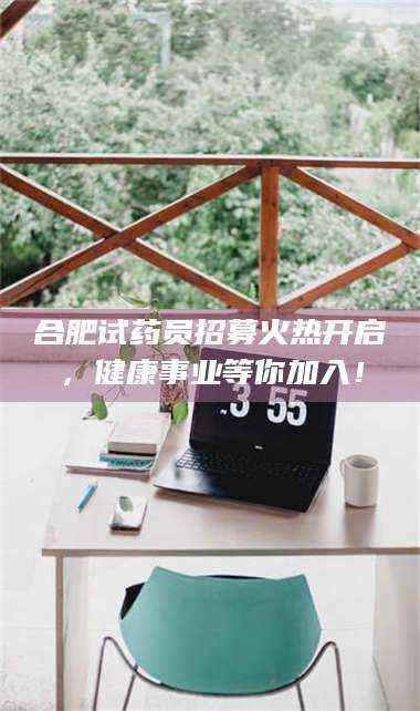 赤壁合肥试药员招募火热开启，健康事业等你加入！ 第1张