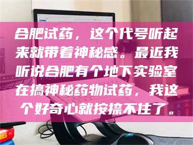 赤壁合肥试药，这个代号听起来就带着神秘感。最近我听说合肥有个地下实验室在搞神秘药物试药，我这个好奇心就按捺不住了。 第1张