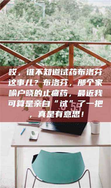 赤壁哎，谁不知道试药布洛芬这事儿？布洛芬，那个家喻户晓的止痛药，最近我可算是亲自“试”了一把，真是有意思！ 第1张