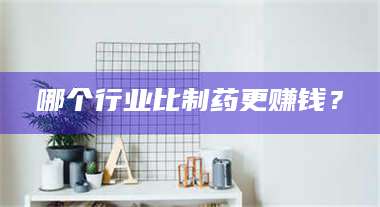 赤壁哪个行业比制药更赚钱？ 第1张