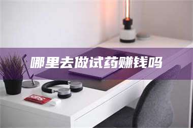 赤壁哪里去做试药赚钱吗 第1张