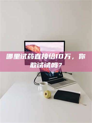 赤壁哪里试药直接给10万，你敢试试吗？ 第1张