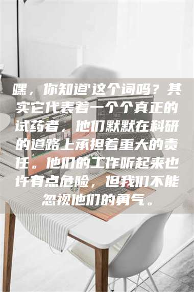 赤壁嘿，你知道'这个词吗？其实它代表着一个个真正的试药者，他们默默在科研的道路上承担着重大的责任。他们的工作听起来也许有点危险，但我们不能忽视他们的勇气。 第1张