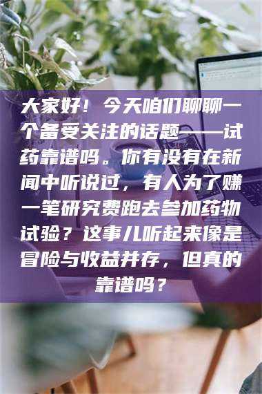 赤壁大家好！今天咱们聊聊一个备受关注的话题——试药靠谱吗。你有没有在新闻中听说过，有人为了赚一笔研究费跑去参加药物试验？这事儿听起来像是冒险与收益并存，但真的靠谱吗？ 第1张