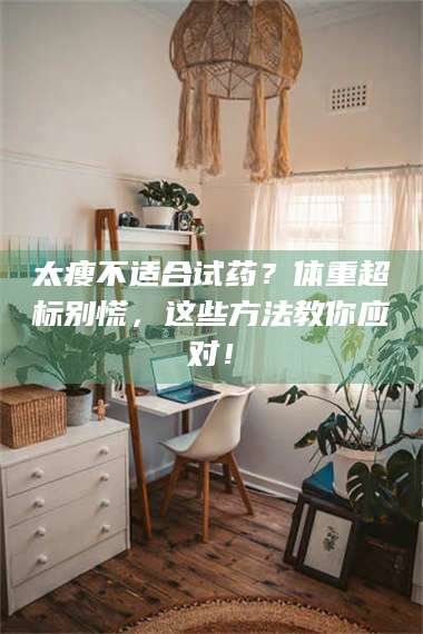 赤壁太瘦不适合试药？体重超标别慌，这些方法教你应对！ 第1张