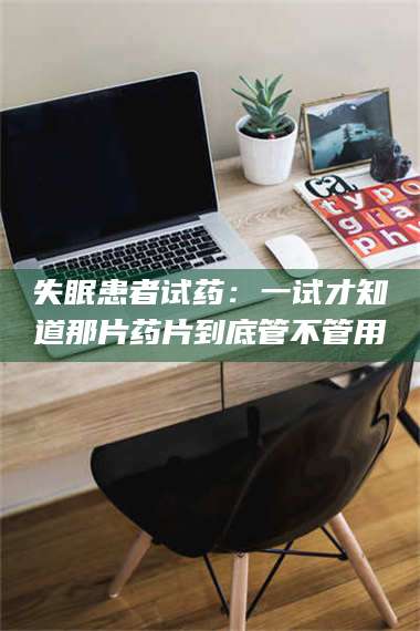 赤壁失眠患者试药：一试才知道那片药片到底管不管用 第1张