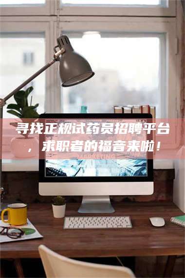 赤壁寻找正规试药员招聘平台，求职者的福音来啦！ 第1张