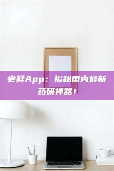 赤壁尝鲜App：揭秘国内最新药研神器！ 第1张