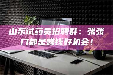 赤壁山东试药员招聘群：张张门都是赚钱好机会！ 第1张