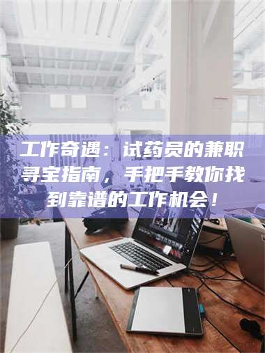 赤壁工作奇遇：试药员的兼职寻宝指南，手把手教你找到靠谱的工作机会！ 第1张