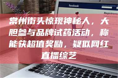 赤壁常州街头惊现神秘人，大胆参与品牌试药活动，称能获超值奖励，疑似网红直播综艺 第1张