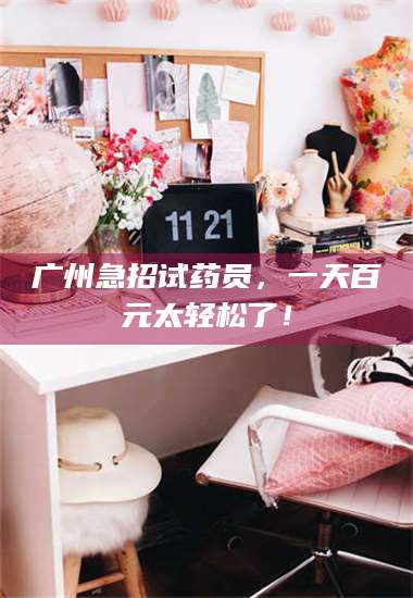 赤壁广州急招试药员，一天百元太轻松了！ 第1张