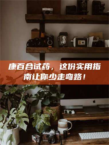 赤壁康百合试药，这份实用指南让你少走弯路！ 第1张