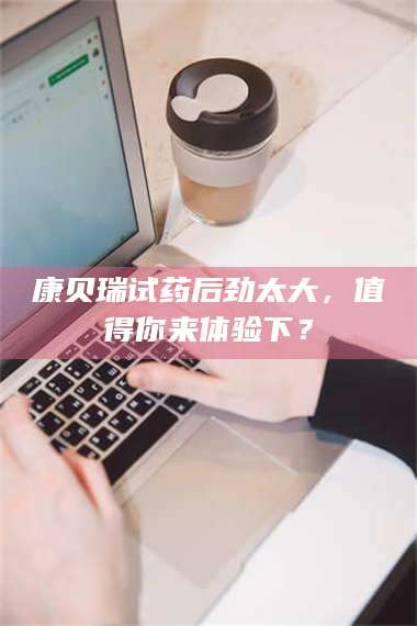 赤壁康贝瑞试药后劲太大，值得你来体验下？ 第1张