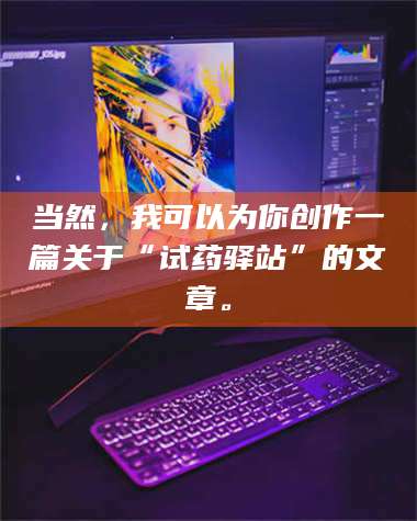 赤壁当然，我可以为你创作一篇关于“试药驿站”的文章。 第1张