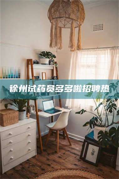 赤壁徐州试药员多多啦招聘热 第1张