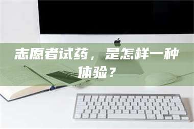 赤壁志愿者试药，是怎样一种体验？ 第1张