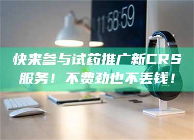 赤壁快来参与试药推广新CRS服务！不费劲也不丢钱！ 第1张