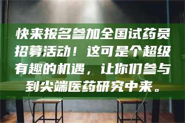 赤壁快来报名参加全国试药员招募活动！这可是个超级有趣的机遇，让你们参与到尖端医药研究中来。 第1张
