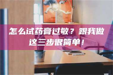 赤壁怎么试药膏过敏？跟我做这三步很简单！ 第1张