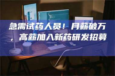 赤壁急需试药人员！月薪破万，高薪加入新药研发招募🔯🔯 第1张
