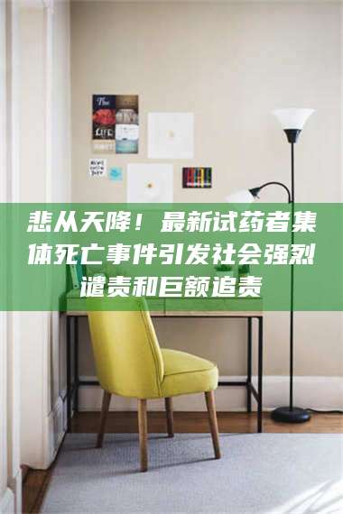 赤壁悲从天降！最新试药者集体死亡事件引发社会强烈谴责和巨额追责 第1张